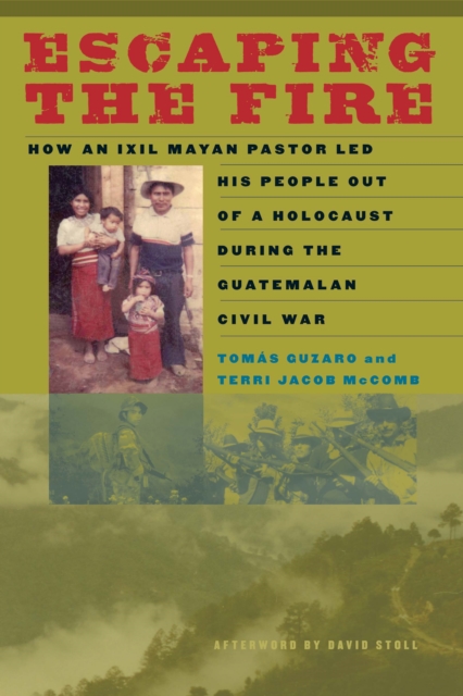 Escaping the Fire : How an Ixil Mayan Pastor Led His People Out of a Holocaust During the Guatemalan Civil War, Paperback / softback Book
