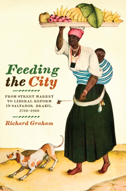 Feeding the City : From Street Market to Liberal Reform in Salvador, Brazil, 1780-1860, Paperback / softback Book