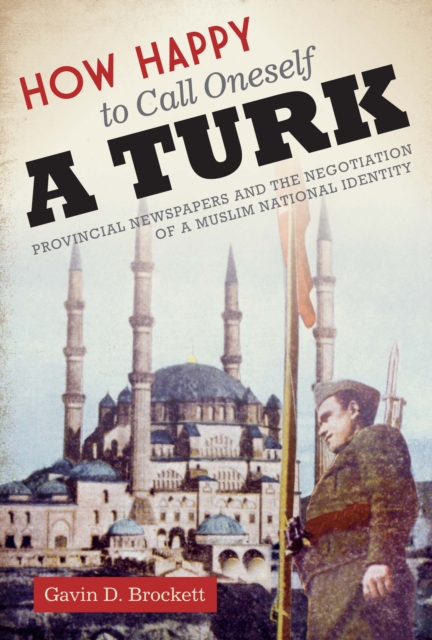 How Happy to Call Oneself a Turk : Provincial Newspapers and the Negotiation of a Muslim National Identity, Paperback / softback Book