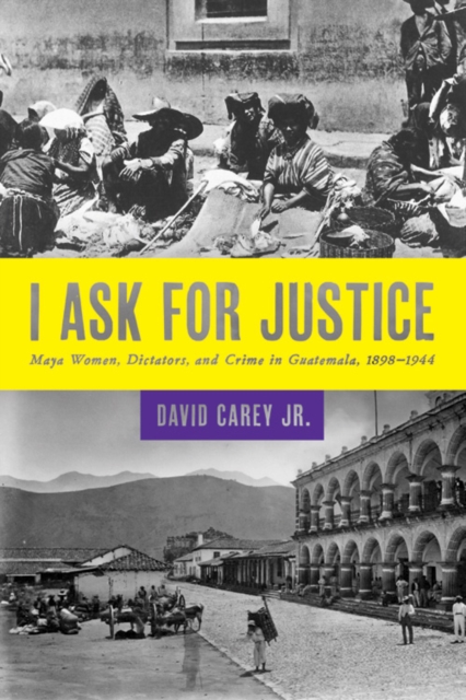 I Ask for Justice : Maya Women, Dictators, and Crime in Guatemala, 1898-1944, Hardback Book