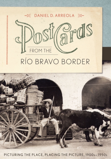 Postcards from the Rio Bravo Border : Picturing the Place, Placing the Picture, 1900s-1950s, EPUB eBook