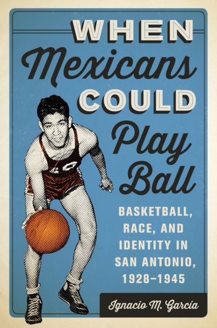 When Mexicans Could Play Ball : Basketball, Race, and Identity in San Antonio, 1928-1945, Hardback Book