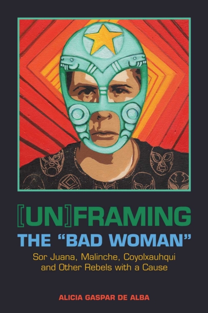 [Un]framing the "Bad Woman" : Sor Juana, Malinche, Coyolxauhqui, and Other Rebels with a Cause, Hardback Book