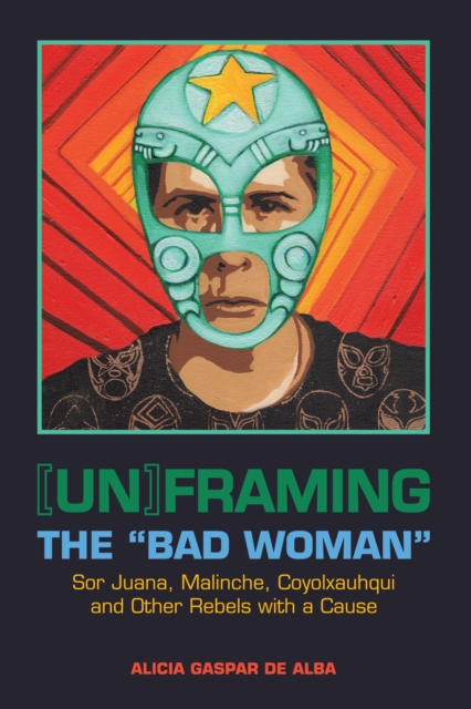 [Un]framing the "Bad Woman" : Sor Juana, Malinche, Coyolxauhqui, and Other Rebels with a Cause, Paperback / softback Book