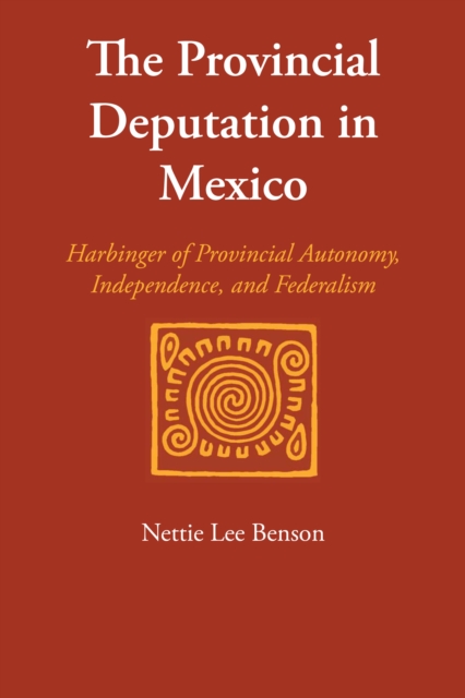 The Provincial Deputation in Mexico : Harbinger of Provincial Autonomy, Independence, and Federalism, Paperback / softback Book