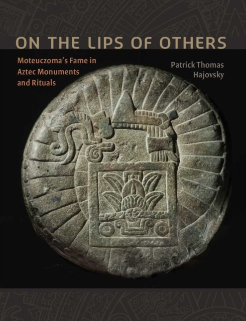 On the Lips of Others : Moteuczoma's Fame in Aztec Monuments and Rituals, Hardback Book