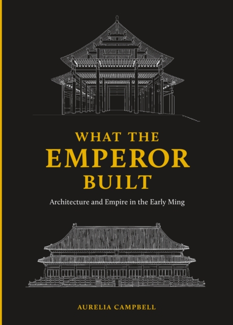 What the Emperor Built : Architecture and Empire in the Early Ming, Hardback Book