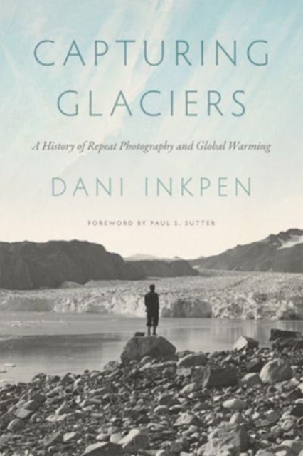 Capturing Glaciers : A History of Repeat Photography and Global Warming, Paperback / softback Book