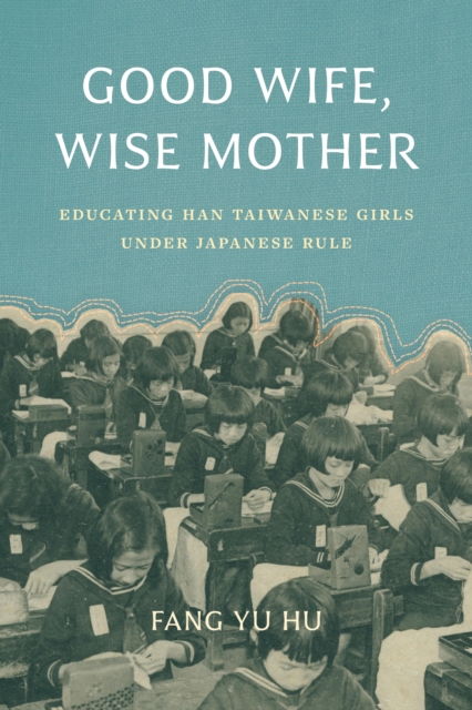 Good Wife, Wise Mother : Educating Han Taiwanese Girls under Japanese Rule, Hardback Book
