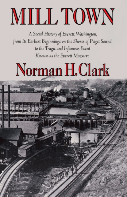 Mill Town : A Social History of Everett, Washington, from Its Earliest Beginnings on the Shores of Puget Sound to the Tragic and Infamous Event Known as the Everett Massacre, PDF eBook