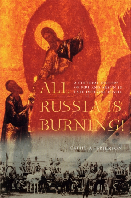 All Russia Is Burning! : A Cultural History of Fire and Arson in Late Imperial Russia, PDF eBook