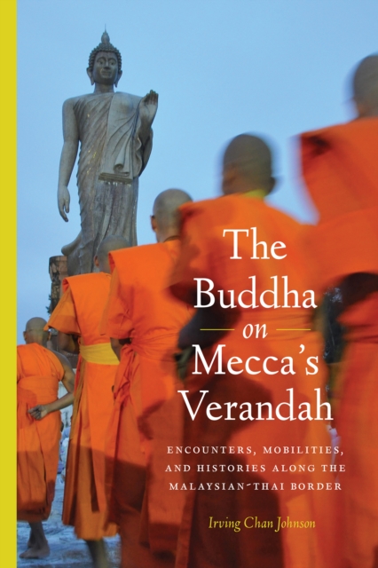 The Buddha on Mecca's Verandah : Encounters, Mobilities, and Histories Along the Malaysian-Thai border, PDF eBook