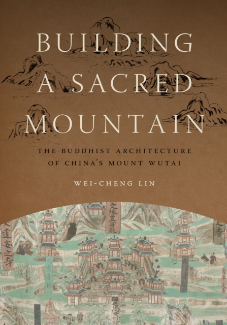 Building a Sacred Mountain : The Buddhist Architecture of China's Mount Wutai, PDF eBook
