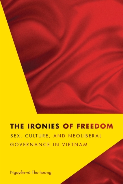 The Ironies of Freedom : Sex, Culture, and Neoliberal Governance in Vietnam, PDF eBook