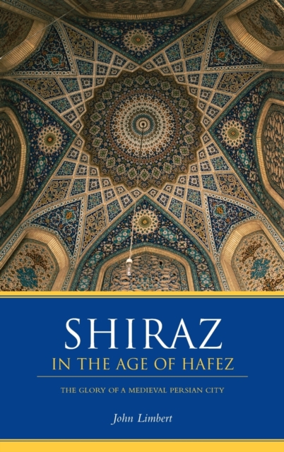 Shiraz in the Age of Hafez : The Glory of a Medieval Persian City, Hardback Book