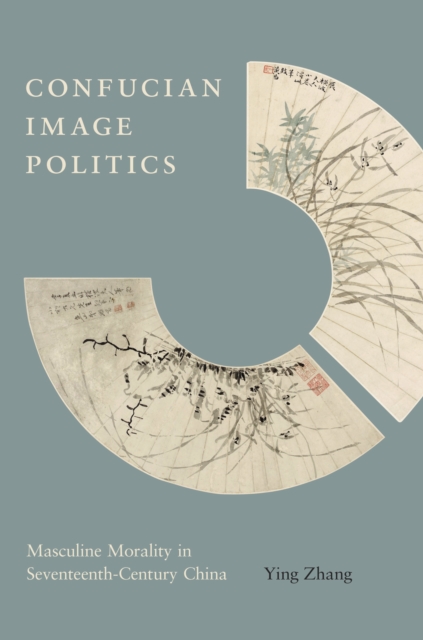 Confucian Image Politics : Masculine Morality in Seventeenth-Century China, Hardback Book