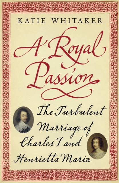A Royal Passion : The Turbulent Marriage of Charles I and Henrietta Maria, EPUB eBook