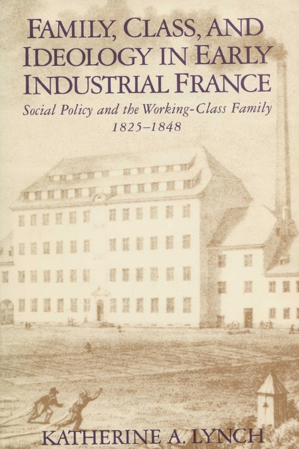 Family, Class, and Ideology in Early Industrial France : Social Policy and the Working-Class Family, 1825-1848, Paperback / softback Book