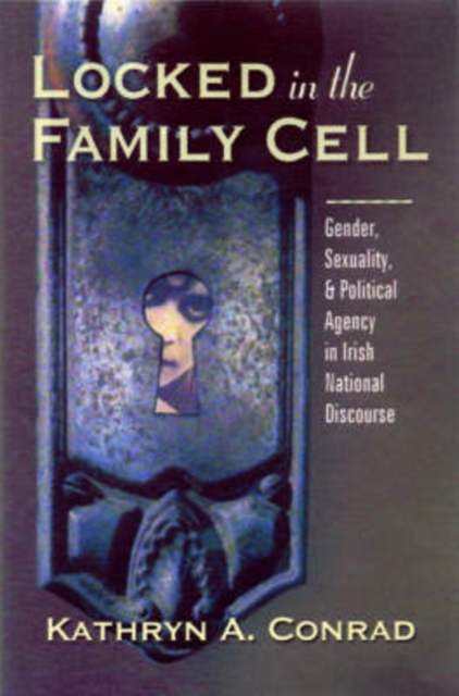 Locked in the Family Cell : Gender, Sexuality, and Political Agency in Irish National Discourse, Hardback Book