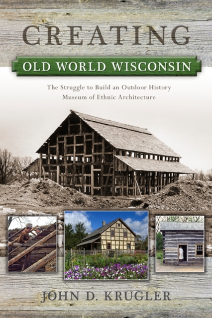 Creating Old World Wisconsin : The Struggle to Build an Outdoor History Museum of Ethnic Architecture, Paperback / softback Book