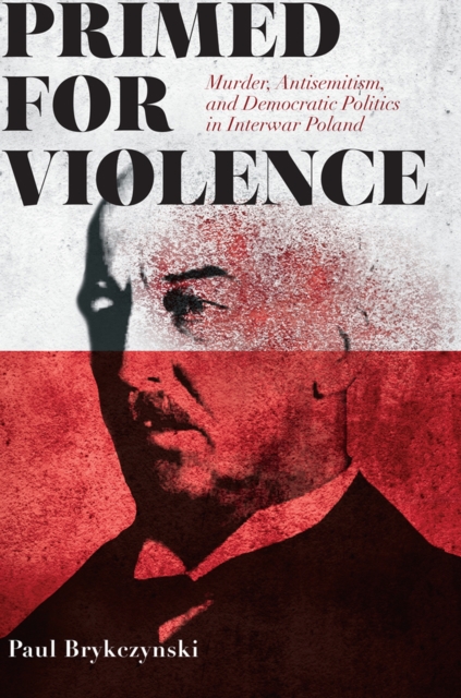 Primed for Violence : Murder, Antisemitism, and Democratic Politics in Interwar Poland, Hardback Book