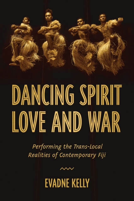 Dancing Spirit, Love, and War : Performing the Translocal Realities of Contemporary Fiji, Hardback Book