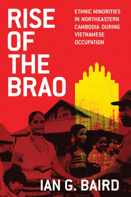 Rise of the Brao : Ethnic Minorities in Northeastern Cambodia during Vietnamese Occupation, Hardback Book