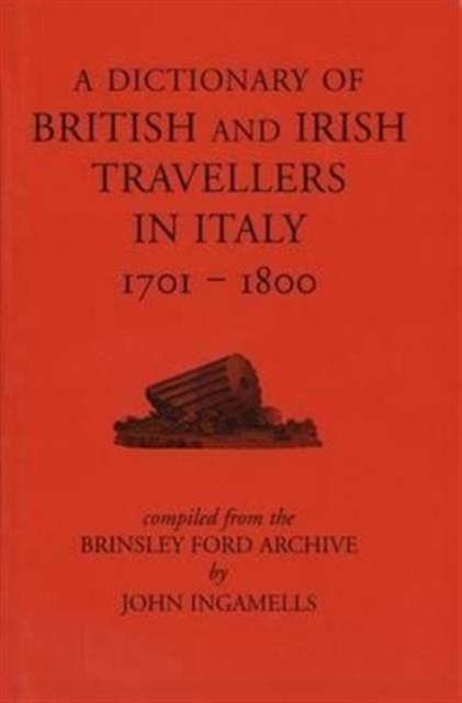 A Dictionary of British and Irish Travellers in Italy, 1701-1800 : Compiled from the Brinsley Ford Archive, Hardback Book