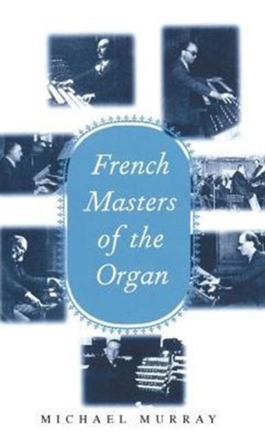 French Masters of the Organ : Saint-Sa?ns, Franck, Widor, Vierne, Dupr?, Langlais, Messiaen, Hardback Book