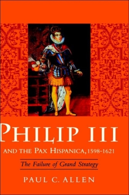 Philip III and the Pax Hispanica, 1598-1621 : The Failure of Grand Strategy, Hardback Book