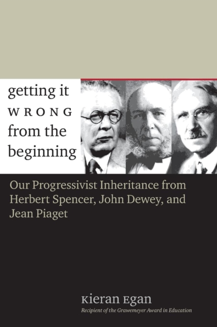 Getting It Wrong from the Beginning : Our Progressivist Inheritance from Herbert Spencer, John Dewey, and Jean Piaget, Paperback / softback Book
