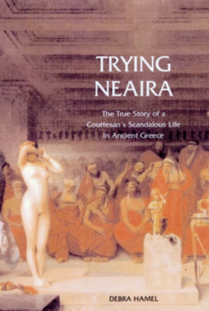 Trying Neaira : The True Story of a Courtesan’s Scandalous Life in Ancient Greece, Paperback / softback Book