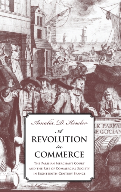 A Revolution in Commerce : The Parisian Merchant Court and the Rise of Commercial Society in Eighteenth-Century France, Hardback Book