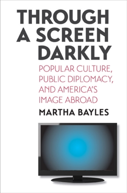 Through a Screen Darkly : Popular Culture, Public Diplomacy, and America's Image Abroad, Hardback Book