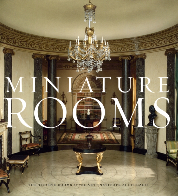 Miniature Rooms : The Thorne Rooms at the Art Institute of Chicago, Hardback Book