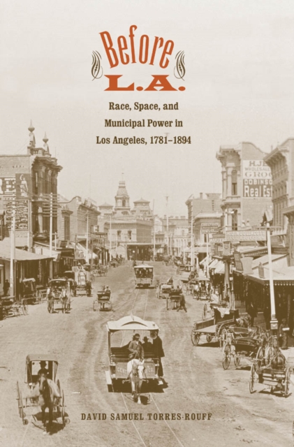 Before L.A. : Race, Space, and Municipal Power in Los Angeles, 1781-1894, EPUB eBook