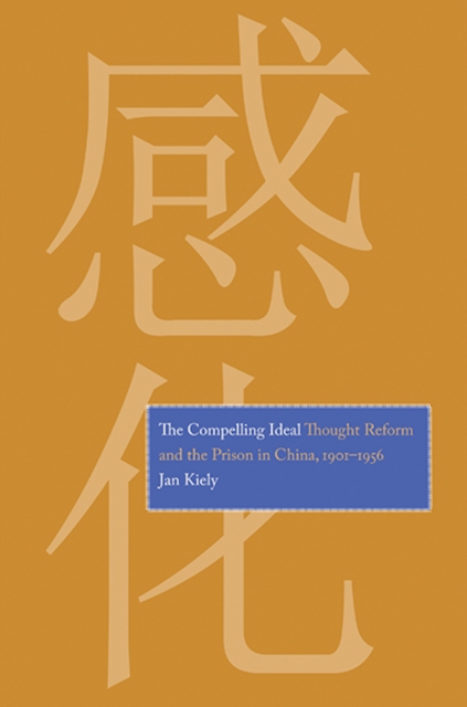 The Compelling Ideal : Thought Reform and the Prison in China, 1901-1956, Hardback Book