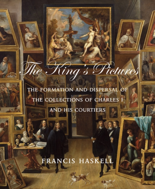 The King's Pictures : The Formation and Dispersal of the Collections of Charles I and His Courtiers, Hardback Book