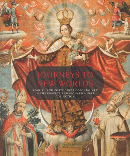 Journeys to New Worlds : Spanish and Portuguese Colonial Art in the Roberta and Richard Huber Collection, Hardback Book