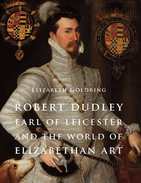 Robert Dudley, Earl of Leicester, and the World of Elizabethan Art : Painting and Patronage at the Court of Elizabeth I, Hardback Book