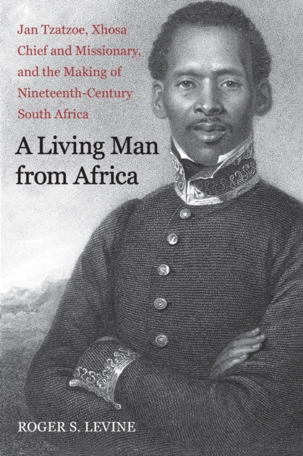 A Living Man from Africa : Jan Tzatzoe, Xhosa Chief and Missionary, and the Making of Nineteenth-Century South Africa, Paperback / softback Book