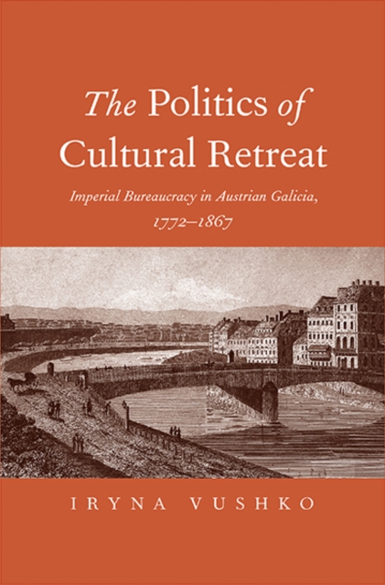 The Politics of Cultural Retreat : Imperial Bureaucracy in Austrian Galicia, 1772-1867, Hardback Book