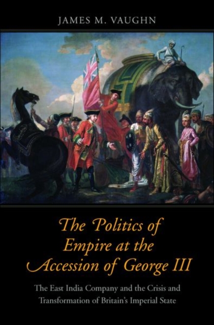 The Politics of Empire at the Accession of George III : The East India Company and the Crisis and Transformation of Britain's Imperial State, Hardback Book