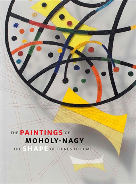 The Paintings of Moholy-Nagy : The Shape of Things to Come, Hardback Book