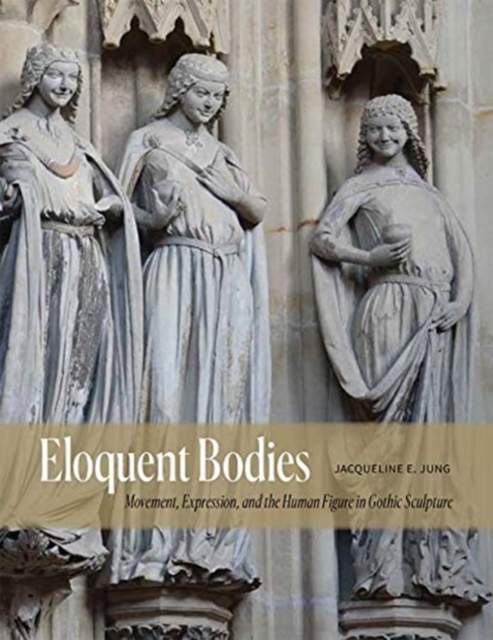 Eloquent Bodies : Movement, Expression, and the Human Figure in Gothic Sculpture, Hardback Book