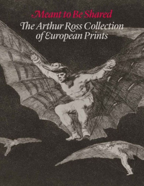Meant to Be Shared : The Arthur Ross Collection of European Prints, Hardback Book