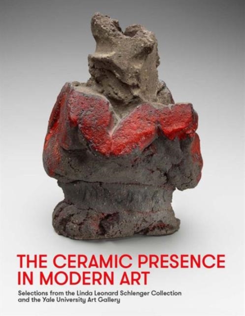 The Ceramic Presence in Modern Art : Selections from the Linda Leonard Schlenger Collection and the Yale University Art Gallery, Hardback Book