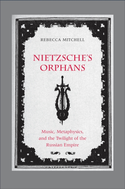 Nietzsche&#39;s Orphans : Music, Metaphysics, and the Twilight of the Russian Empire, PDF eBook