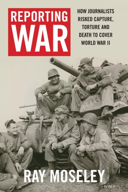 Reporting War : How Foreign Correspondents Risked Capture, Torture and Death to Cover World War II, EPUB eBook