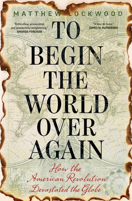 To Begin the World Over Again : How the American Revolution Devastated the Globe, Hardback Book
